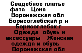 Свадебное платье   фата › Цена ­ 10 000 - Воронежская обл., Борисоглебский р-н, Борисоглебск г. Одежда, обувь и аксессуары » Женская одежда и обувь   . Воронежская обл.